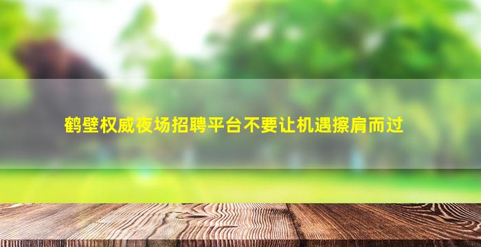 鹤壁权威夜场招聘平台不要让机遇擦肩而过